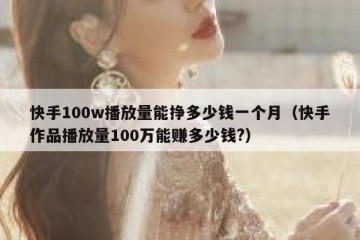 快手100w播放量能挣多少钱一个月（快手作品播放量100万能赚多少钱?）