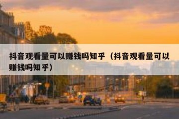 抖音观看量可以赚钱吗知乎（抖音观看量可以赚钱吗知乎）