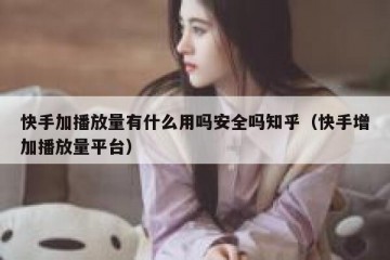 快手加播放量有什么用吗安全吗知乎（快手增加播放量平台）