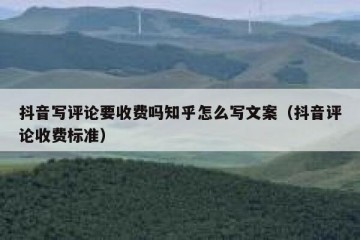 抖音写评论要收费吗知乎怎么写文案（抖音评论收费标准）