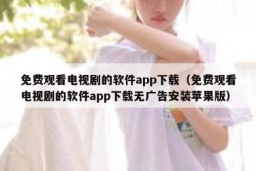免费观看电视剧的软件app下载（免费观看电视剧的软件app下载无广告安装苹果版）