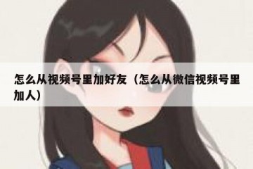 怎么从视频号里加好友（怎么从微信视频号里加人）