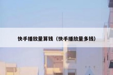 快手播放量算钱（快手播放量多钱）