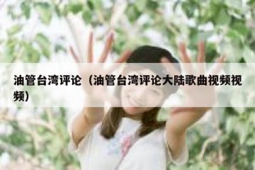 油管台湾评论（油管台湾评论大陆歌曲视频视频）