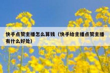 快手点赞主播怎么算钱（快手给主播点赞主播有什么好处）