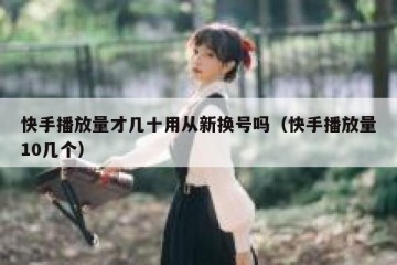 快手播放量才几十用从新换号吗（快手播放量10几个）