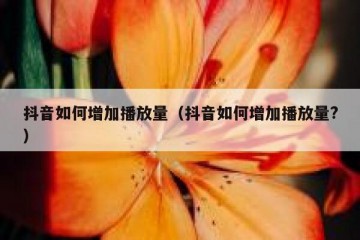 抖音如何增加播放量（抖音如何增加播放量?）