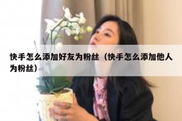 快手怎么添加好友为粉丝（快手怎么添加他人为粉丝）
