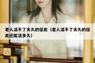 老人活不了太久的征兆（老人活不了太久的征兆还能活多久）