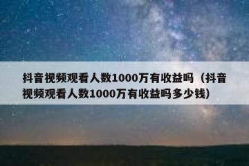 抖音视频观看人数1000万有收益吗（抖音视频观看人数1000万有收益吗多少钱）