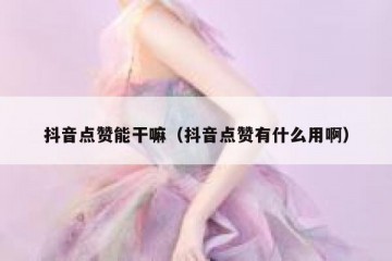 抖音点赞能干嘛（抖音点赞有什么用啊）