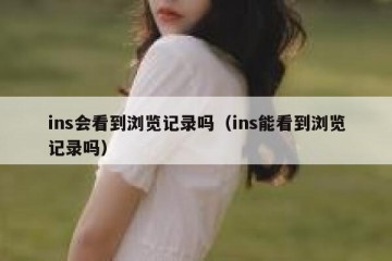 ins会看到浏览记录吗（ins能看到浏览记录吗）
