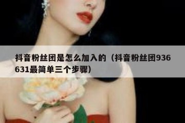 抖音粉丝团是怎么加入的（抖音粉丝团936631最简单三个步骤）