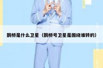 鹊桥是什么卫星（鹊桥号卫星是围绕谁转的）
