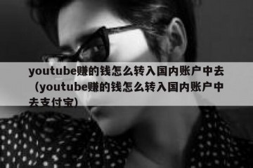 youtube赚的钱怎么转入国内账户中去（youtube赚的钱怎么转入国内账户中去支付宝）