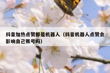 抖音加热点赞都是机器人（抖音机器人点赞会影响自己账号吗）