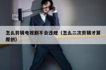 怎么剪辑电视剧不会违规（怎么二次剪辑才算原创）