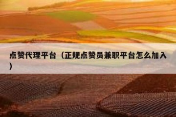 点赞代理平台（正规点赞员兼职平台怎么加入）