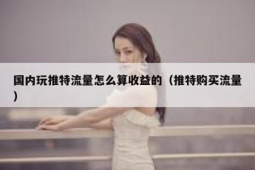 国内玩推特流量怎么算收益的（推特购买流量）