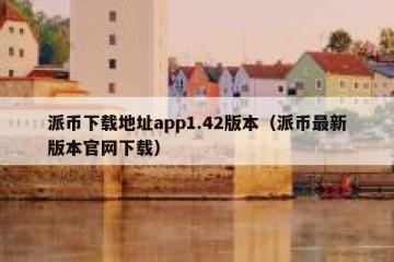 派币下载地址app1.42版本（派币最新版本官网下载）