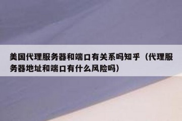 美国代理服务器和端口有关系吗知乎（代理服务器地址和端口有什么风险吗）