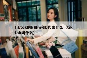 tiktok的k和m和b代表什么（tiktok叫什么）