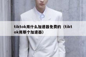 tiktok用什么加速器免费的（tiktok用那个加速器）