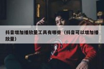 抖音增加播放量工具有哪些（抖音可以增加播放量）