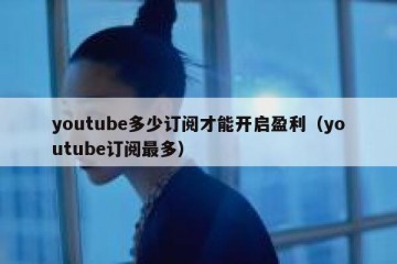 youtube多少订阅才能开启盈利（youtube订阅最多）