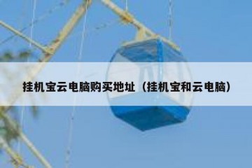 挂机宝云电脑购买地址（挂机宝和云电脑）