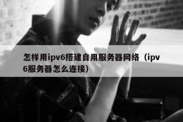 怎样用ipv6搭建自用服务器网络（ipv6服务器怎么连接）