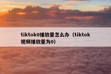 tiktok0播放量怎么办（tiktok视频播放量为0）