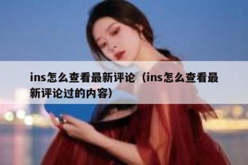 ins怎么查看最新评论（ins怎么查看最新评论过的内容）