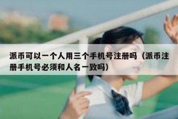 派币可以一个人用三个手机号注册吗（派币注册手机号必须和人名一致吗）