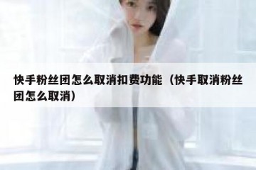 快手粉丝团怎么取消扣费功能（快手取消粉丝团怎么取消）