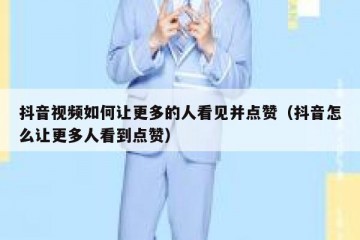 抖音视频如何让更多的人看见并点赞（抖音怎么让更多人看到点赞）
