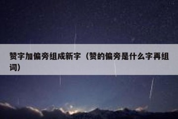 赞字加偏旁组成新字（赞的偏旁是什么字再组词）