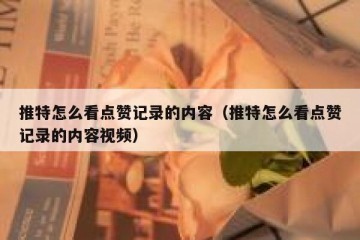 推特怎么看点赞记录的内容（推特怎么看点赞记录的内容视频）