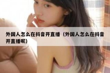 外国人怎么在抖音开直播（外国人怎么在抖音开直播呢）