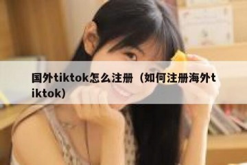 国外tiktok怎么注册（如何注册海外tiktok）