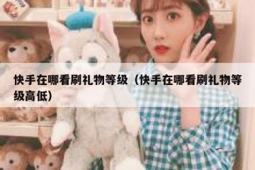 快手在哪看刷礼物等级（快手在哪看刷礼物等级高低）