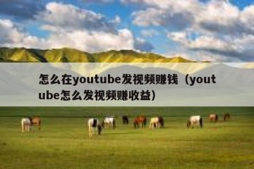 怎么在youtube发视频赚钱（youtube怎么发视频赚收益）