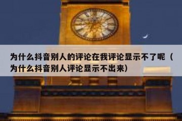 为什么抖音别人的评论在我评论显示不了呢（为什么抖音别人评论显示不出来）
