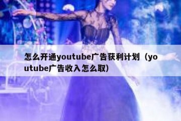 怎么开通youtube广告获利计划（youtube广告收入怎么取）