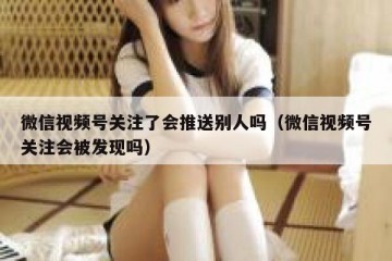微信视频号关注了会推送别人吗（微信视频号关注会被发现吗）