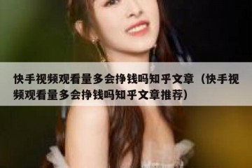 快手视频观看量多会挣钱吗知乎文章（快手视频观看量多会挣钱吗知乎文章推荐）