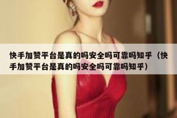 快手加赞平台是真的吗安全吗可靠吗知乎（快手加赞平台是真的吗安全吗可靠吗知乎）
