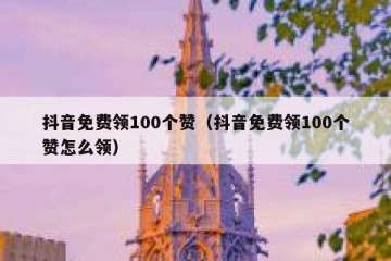 抖音免费领100个赞（抖音免费领100个赞怎么领）