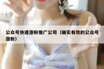 公众号快速涨粉推广公司（确实有效的公众号涨粉）