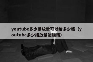 youtube多少播放量可以给多少钱（youtube多少播放量能赚钱）